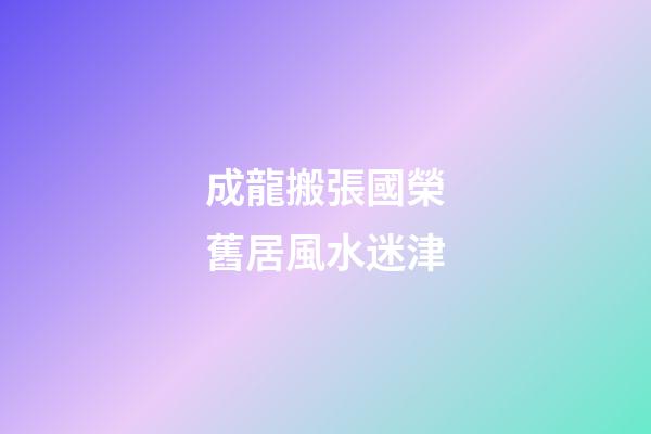 成龍搬張國榮舊居風水迷津