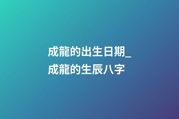 成龍的出生日期_成龍的生辰八字