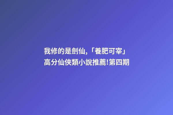 我修的是劍仙,「養肥可宰」高分仙俠類小說推薦!第四期-第1張-觀點-玄機派