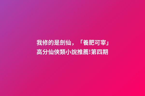 我修的是劍仙，「養肥可宰」高分仙俠類小說推薦!第四期-第1張-觀點-玄機派