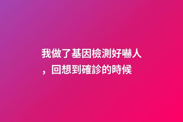 我做了基因檢測好嚇人，回想到確診的時候-第1張-觀點-玄機派