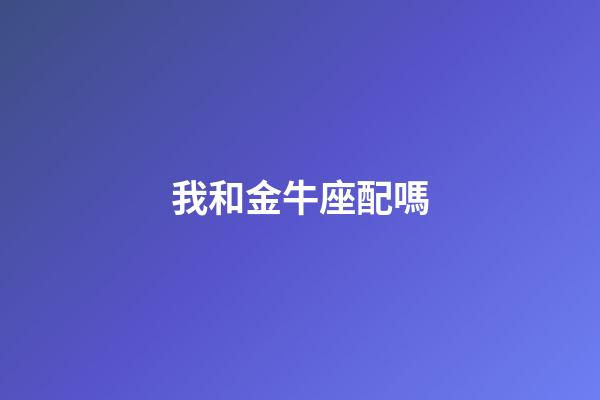 我和金牛座配嗎-第1張-星座運(yùn)勢-玄機(jī)派