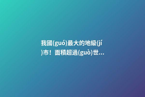 我國(guó)最大的地級(jí)市！面積超過(guò)世界多數(shù)國(guó)家，小超市起名也霸氣側(cè)漏-第1張-店鋪起名-玄機(jī)派