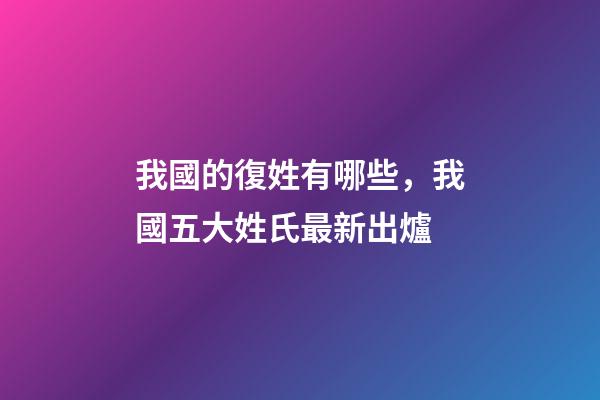我國的復姓有哪些，我國五大姓氏最新出爐-第1張-觀點-玄機派