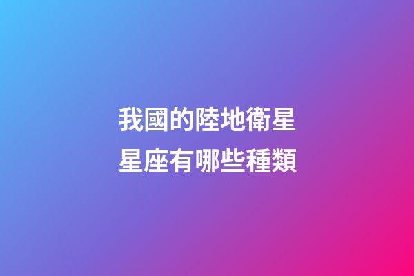 我國的陸地衛星星座有哪些種類-第1張-星座運勢-玄機派