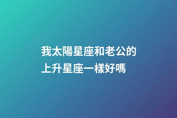 我太陽星座和老公的上升星座一樣好嗎-第1張-星座運勢-玄機派