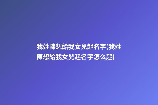 我姓陳想給我女兒起名字(我姓陳想給我女兒起名字怎么起)