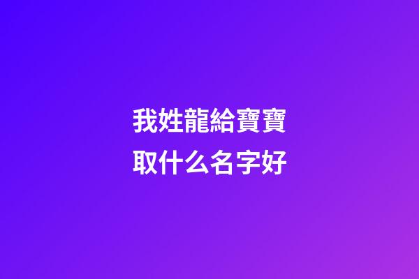 我姓龍給寶寶取什么名字好(我姓龍給寶寶取什么名字好呢)-第1張-寶寶起名-玄機派
