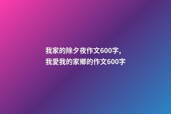 我家的除夕夜作文600字,我愛我的家鄉的作文600字-第1張-觀點-玄機派