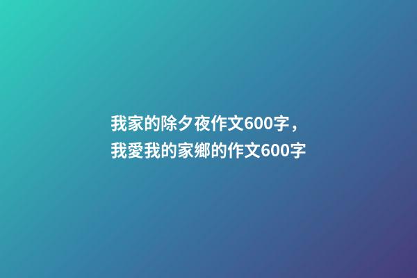 我家的除夕夜作文600字，我愛我的家鄉的作文600字-第1張-觀點-玄機派