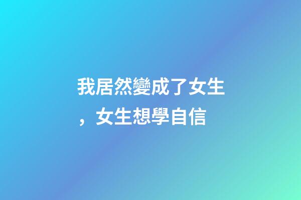 我居然變成了女生，女生想學自信-第1張-觀點-玄機派