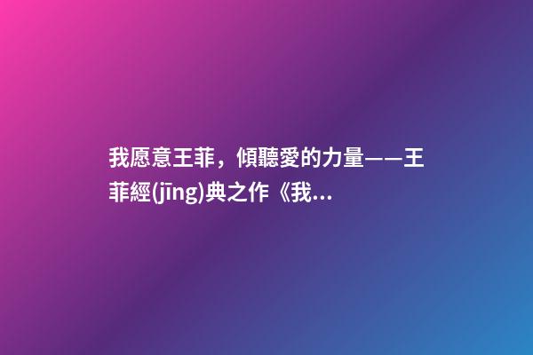 我愿意王菲，傾聽愛的力量——王菲經(jīng)典之作《我愿意》-第1張-觀點-玄機派