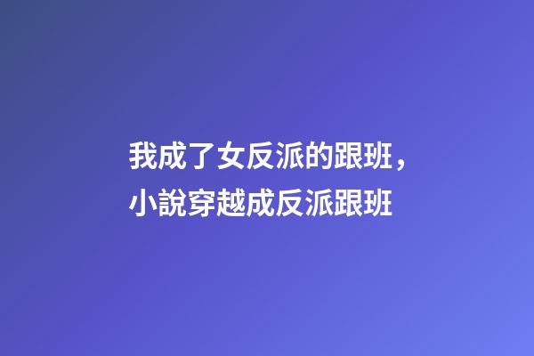 我成了女反派的跟班，小說穿越成反派跟班-第1張-觀點-玄機派