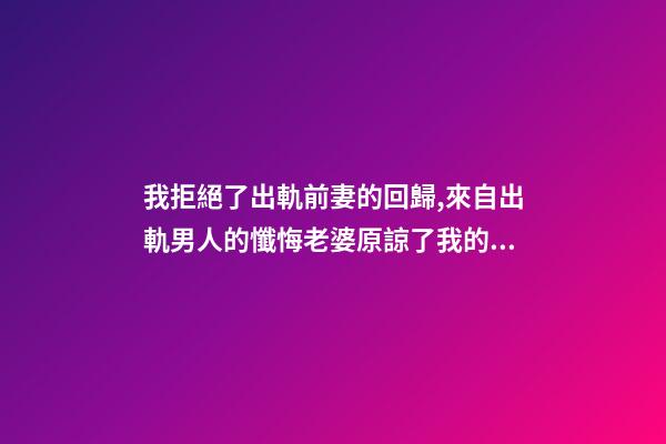 我拒絕了出軌前妻的回歸,來自出軌男人的懺悔老婆原諒了我的出軌-第1張-觀點-玄機派