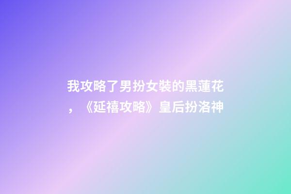 我攻略了男扮女裝的黑蓮花，《延禧攻略》皇后扮洛神-第1張-觀點-玄機派