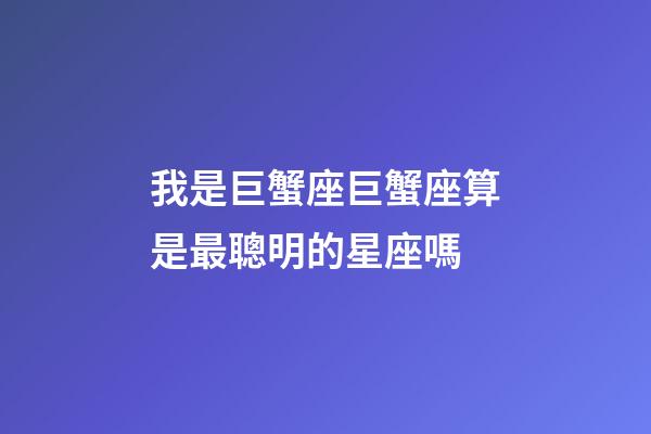 我是巨蟹座巨蟹座算是最聰明的星座嗎-第1張-星座運勢-玄機派