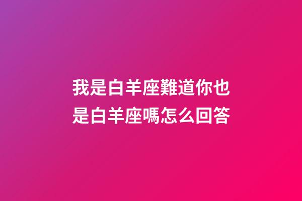 我是白羊座難道你也是白羊座嗎怎么回答-第1張-星座運勢-玄機派