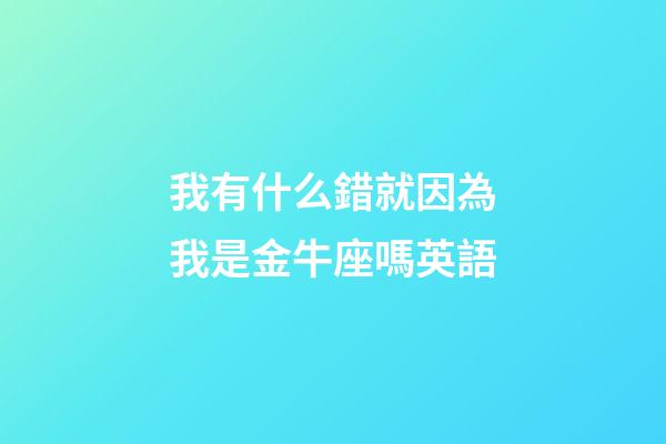 我有什么錯就因為我是金牛座嗎英語-第1張-星座運勢-玄機派
