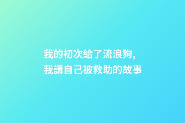 我的初次給了流浪狗,我講自己被救助的故事(圖文版)-第1張-觀點-玄機派