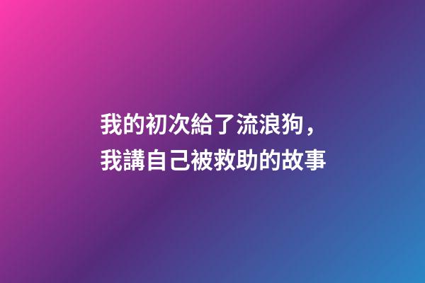 我的初次給了流浪狗，我講自己被救助的故事(圖文版)-第1張-觀點-玄機派