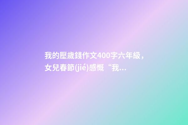 我的壓歲錢作文400字六年級，女兒春節(jié)感慨“我拿壓歲錢-第1張-觀點(diǎn)-玄機(jī)派