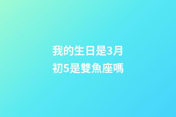 我的生日是3月初5是雙魚座嗎-第1張-星座運勢-玄機派