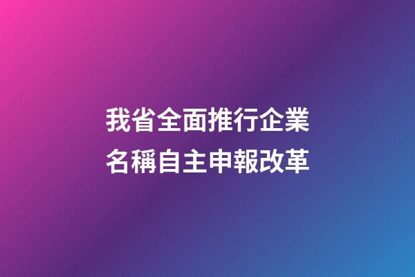 我省全面推行企業名稱自主申報改革-第1張-公司起名-玄機派