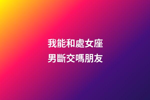 我能和處女座男斷交嗎朋友-第1張-星座運(yùn)勢(shì)-玄機(jī)派
