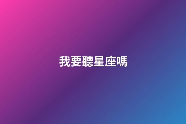 我要聽星座嗎-第1張-星座運勢-玄機派