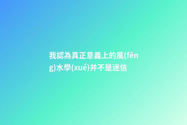 我認為真正意義上的風(fēng)水學(xué)并不是迷信
