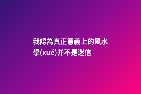我認為真正意義上的風水學(xué)并不是迷信