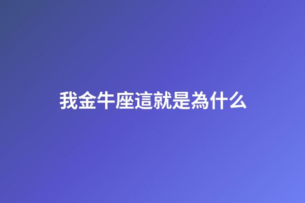 我金牛座這就是為什么-第1張-星座運(yùn)勢(shì)-玄機(jī)派