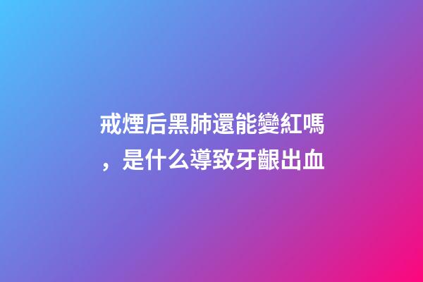 戒煙后黑肺還能變紅嗎，是什么導致牙齦出血-第1張-觀點-玄機派