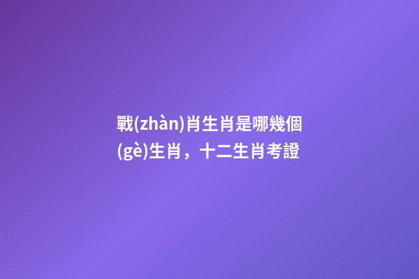 戰(zhàn)肖生肖是哪幾個(gè)生肖，十二生肖考證(3)-第1張-觀點(diǎn)-玄機(jī)派