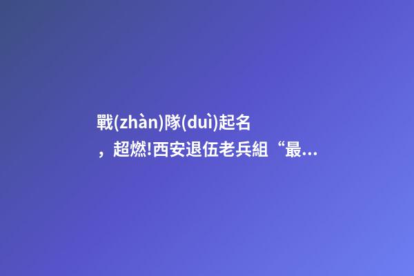 戰(zhàn)隊(duì)起名，超燃!西安退伍老兵組“最強(qiáng)外賣戰(zhàn)隊(duì)”抗擊疫情