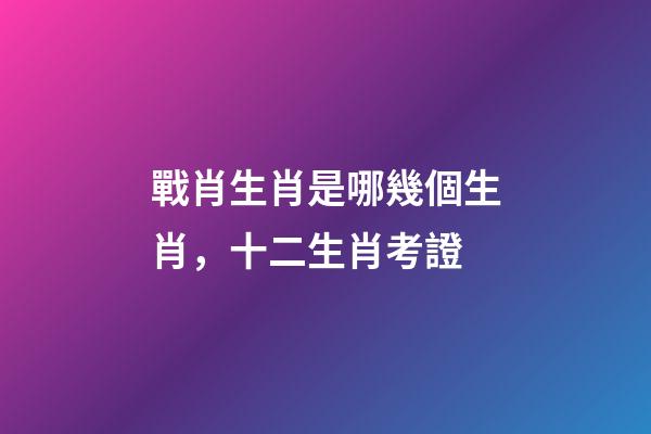 戰肖生肖是哪幾個生肖，十二生肖考證(3)