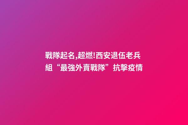 戰隊起名,超燃!西安退伍老兵組“最強外賣戰隊”抗擊疫情-第1張-觀點-玄機派