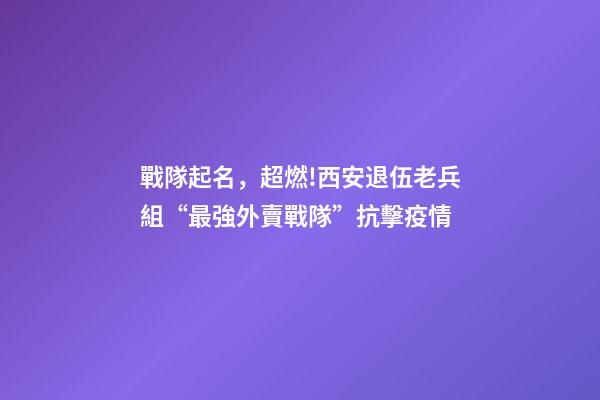 戰隊起名，超燃!西安退伍老兵組“最強外賣戰隊”抗擊疫情-第1張-觀點-玄機派
