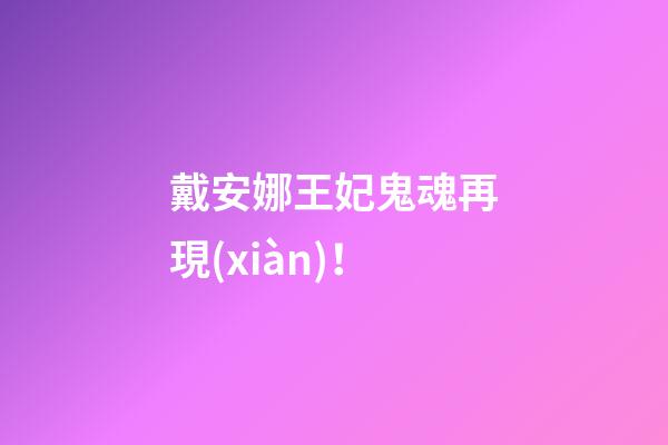 戴安娜王妃鬼魂再現(xiàn)！