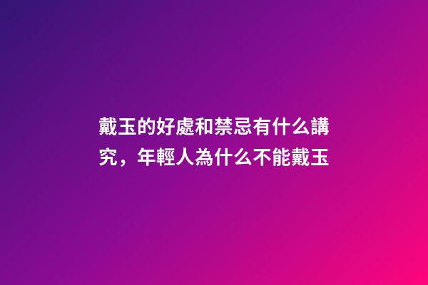 戴玉的好處和禁忌有什么講究，年輕人為什么不能戴玉-第1張-觀點-玄機派