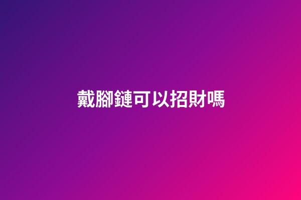 戴腳鏈可以招財嗎
