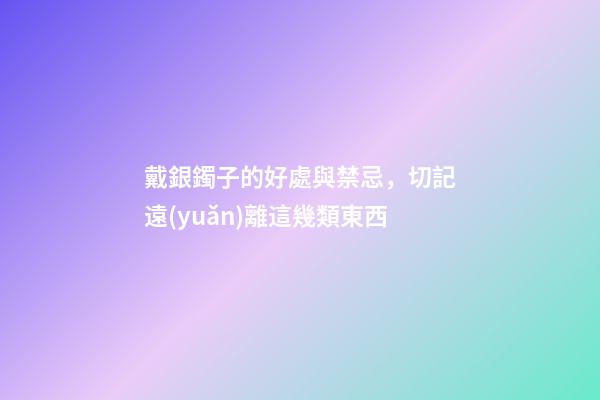 戴銀鐲子的好處與禁忌，切記遠(yuǎn)離這幾類東西