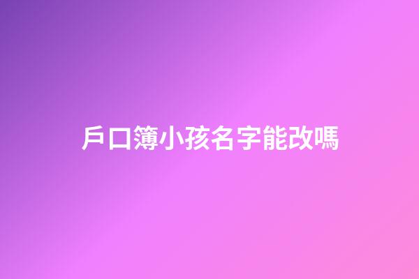 戶口簿小孩名字能改嗎(戶口本孩子姓名可以更改嗎)-第1張-寶寶起名-玄機派