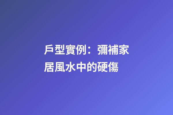 戶型實例：彌補家居風水中的硬傷