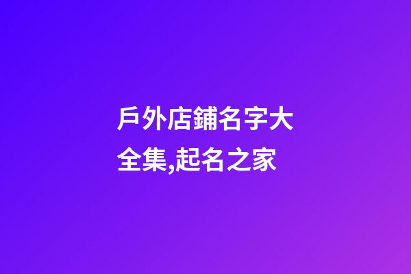 戶外店鋪名字大全集,起名之家-第1張-店鋪起名-玄機派