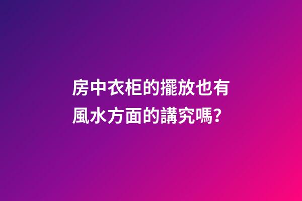 房中衣柜的擺放也有風水方面的講究嗎？