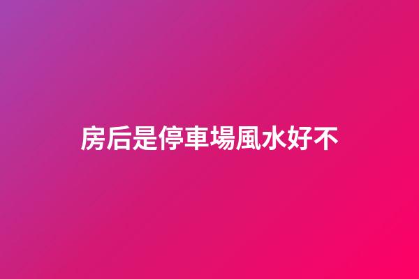 房后是停車場風水好不
