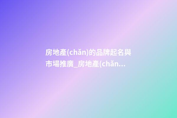 房地產(chǎn)的品牌起名與市場推廣_房地產(chǎn)品牌命名與市場推廣