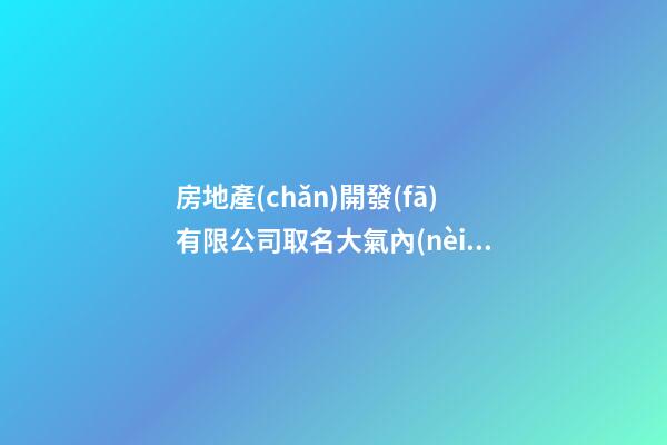 房地產(chǎn)開發(fā)有限公司取名大氣內(nèi)涵的公司名字2篇-第1張-公司起名-玄機(jī)派