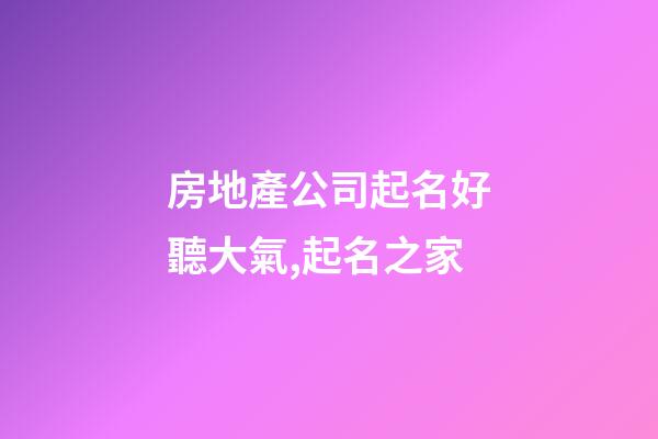 房地產公司起名好聽大氣,起名之家-第1張-公司起名-玄機派